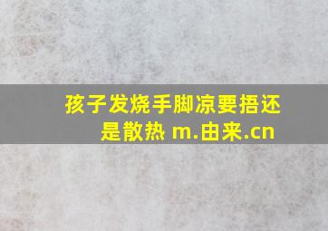 孩子发烧手脚凉要捂还是散热 m.由来.cn